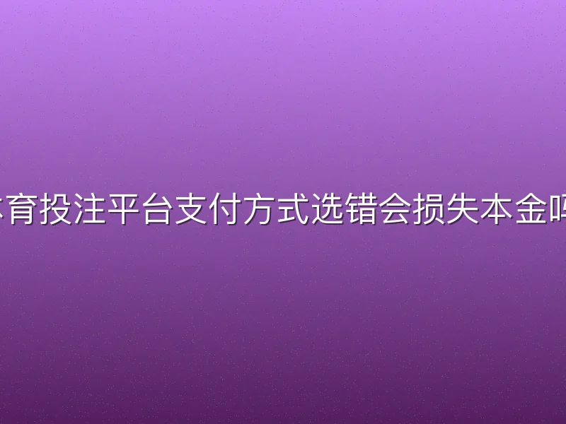 体育投注平台支付方式选错会损失本金吗？