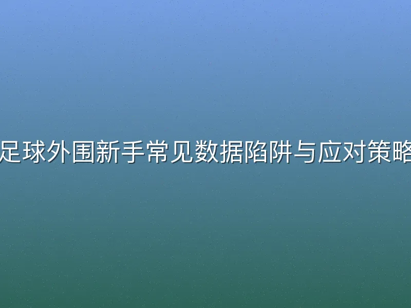 足球外围新手常见数据陷阱与应对策略